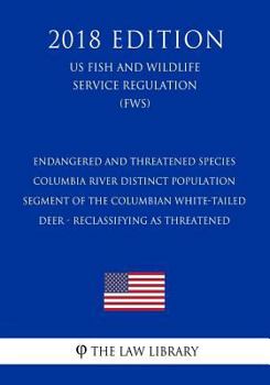 Endangered and Threatened Species - Columbia River Distinct Population Segment of the Columbian White-Tailed Deer - Reclassifying as Threatened (Us Fish and Wildlife Service Regulation) (Fws) (2018 Ed