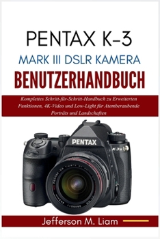 PENTAX K-3 MARK III DSLR KAMERA BENUTZERHANDBUCH: Komplettes Schritt-für-Schritt-Handbuch zu Erweiterten Funktionen, 4K-Video und Low-Light für ... Porträts und Landschaften (German Edition)