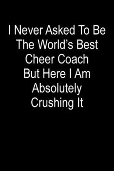 I Never Asked To Be The World’s Best Cheer Coach But Here I Am Absolutely Crushing It: Blank Lined Journal For Cheer Coach Appreciation