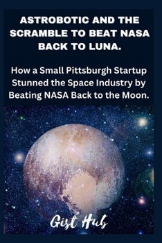 Paperback Astrobotic and the Scramble to Beat NASA Back to Luna: How a Small Pittsburgh Startup Stunned the Space Industry by Beating NASA Back to the Moon. Book