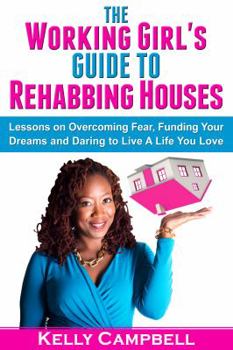 Paperback The Working Girl's Guide to Rehabbing Houses: Lessons on Overcoming Fear, Funding Your Dreams and Daring to Live a Life You Love Book