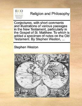 Conjectures, with short comments and illustrations of various passages in the New Testament, particularly in the Gospel of St. Matthew. To which is ... on the Old Testament. By Stephen Weston, ...