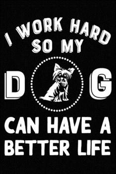 I Work Hard So My Yorkshire Terrier  Can Have A Better Life: Blank Lined Journal for Dog Lovers, Dog Mom, Dog Dad and Pet Owners