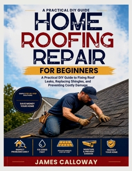 Home Roofing Repair for Beginners: A Practical DIY Guide to Fixing Roof Leaks, Replacing Shingles, and Preventing Costly Damage