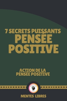 7 SECRETS PUISSANTS PENSÉE POSITIVE - ACTION DE LA PENSÉE POSITIVE: Découvrez les secrets de votre esprit!