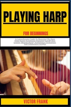 Paperback Playing Harp for Beginners: A Comprehensive Guide To Mastering The Harp From Novice To Virtuoso, Featuring Step-By-Step Lessons, Musical Theory, P Book