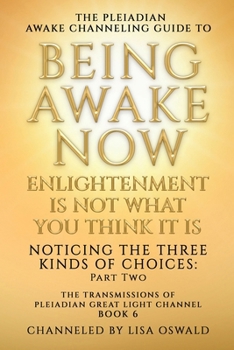 The Pleiadian Awake Channeling Guide to Being Awake Now: Enlightenment Is Not What You Think It Is: Noticing the Three Kinds of Choices: Part Two (The Transmissions of Pleiadian Great Light Channel)