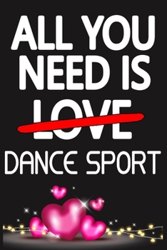 All You Need is DANCE SPORT: Funny Happy Valentine's Day and Cool Gift Ideas for Him/Her Women Men Mom Dad Perfect Gift for DANCE SPORT Lovers Lined Journal, 116 Pages, 6 x 9, Matte Finish