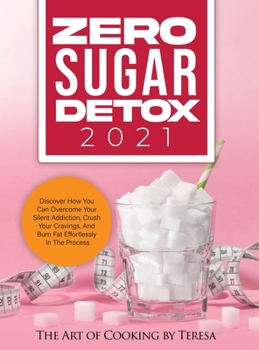 Zero Sugar Detox 2021: Discover How You Can Overcome Your Silent Addiction, Crush Your Cravings, and Burn Fat Effortlessly in the Process