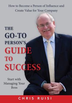 Hardcover The Go-To Person's Guide to Success: How to Become a Person of Influence and Create Value for Your Company (Start with Managing your Boss) Book