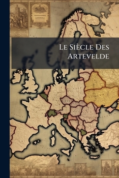 Le Si�cle Des Artevelde: �tudes Sur Le Civilisation Morale & Politique de la Flandre & Du Brabant...
