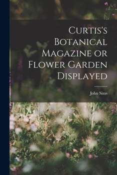 Curtis's Botanical Magazine, Or, Flower-Garden Displayed: in Which the Most Ornamental Foreign Plants, Cultivated in the Open Ground, the Green-House, ... Represented in Their Natural Colours