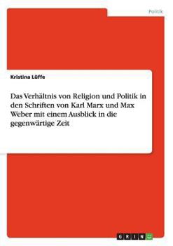 Das Verh�ltnis von Religion und Politik in den Schriften von Karl Marx und Max Weber mit einem Ausblick in die gegenw�rtige Zeit