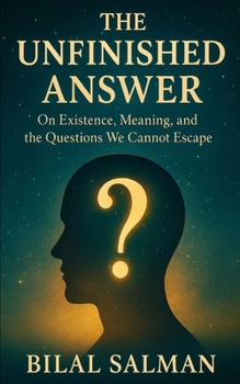 The Unfinished Answer: On Existence, Meaning, and the Questions We Cannot Escape