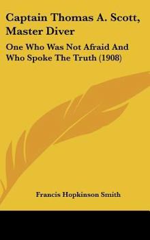 Hardcover Captain Thomas A. Scott, Master Diver: One Who Was Not Afraid And Who Spoke The Truth (1908) Book