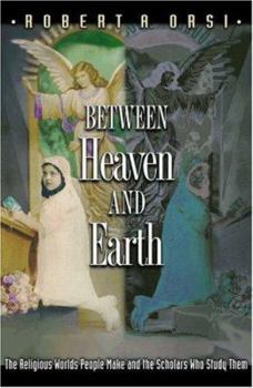 Hardcover Between Heaven and Earth: The Religious Worlds People Make and the Scholars Who Study Them Book
