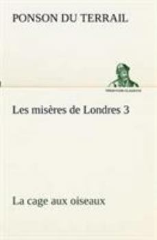 Rocambole - Les Misères de Londres - Tome III - La Cage aux oiseaux - Book #3 of the Les Misères de Londres