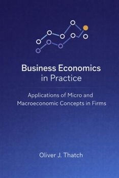 Business Economics in Practice: Applications of Micro and Macroeconomic Concepts in Firms: A Comprehensive Guide