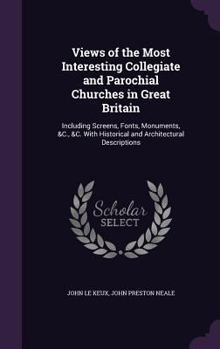 Hardcover Views of the Most Interesting Collegiate and Parochial Churches in Great Britain: Including Screens, Fonts, Monuments, &C., &C. with Historical and Ar Book
