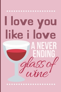 I love you like I love a never ending glass of wine: Cheeky Humorous Valentine's gag gift: Lined 6x9in notebook for him and her.