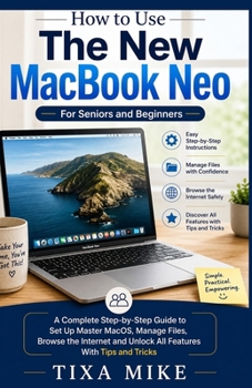 How to Use The New MacBook Neo For Seniors and Beginners: A Complete Step-by-Step Guide to Set Up Master MacOS, Manage Files, Browse the Internet and Unlock All Features With Tips and Tricks