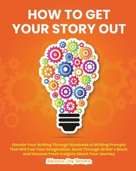 How to Get Your Story Out: Elevate Your Writing Through Hundreds of Writing Prompts That Will Fuel Your Imagination, Burst Through Writer's Block and Uncover Fresh Insights About Your Journey