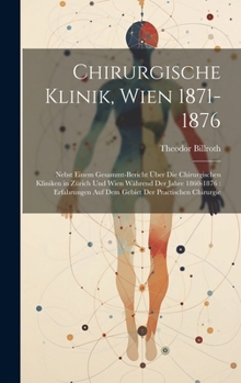 Chirurgische Klinik, Wien 1871-1876: Nebst Einem Gesammt-Bericht Über Die Chirurgischen Kliniken in Zürich Und Wien Während Der Jahre 1860-1876: ... Der Practischen Chirurgie (German Edition)