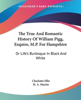 Paperback The True And Romantic History Of William Pigg, Esquire, M.P. For Hampshire: Or Life's Burlesque In Black And White Book