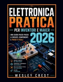 Elettronica Pratica per Inventori e Maker 2026: Una guida passo dopo passo a circuiti, componenti e progetti reali (Italian Edition)