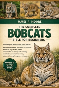 THE COMPLETE BOBCATS BIBLE FOR BEGINNERS: Everything You Need To Know About Bobcats: Behavior and adaptations.....health and safety considerations, ... knowledge for beginners & enthusiasts