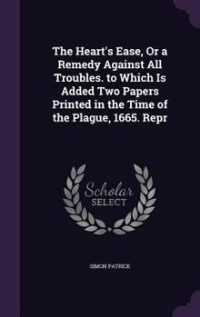 Hardcover The Heart's Ease, Or a Remedy Against All Troubles. to Which Is Added Two Papers Printed in the Time of the Plague, 1665. Repr Book