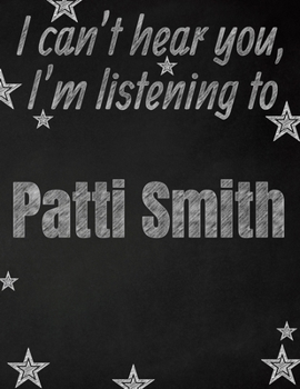 I can't hear you, I'm listening to Patti Smith creative writing lined notebook: Promoting band fandom and music creativity through writing…one day at a time