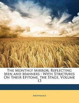 Paperback The Monthly Mirror: Reflecting Men and Manners: With Strictures on Their Epitome, the Stage, Volume 13 Book