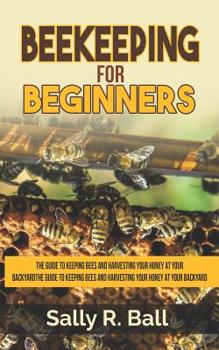 Paperback Beekeeping For Beginners: The Guide To Keeping Bees And Harvesting Your Honey At Your Backyard Book
