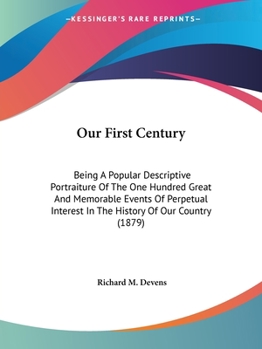 Paperback Our First Century: Being A Popular Descriptive Portraiture Of The One Hundred Great And Memorable Events Of Perpetual Interest In The His Book