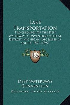 Lake Transportation: Proceedings Of The Deep Waterways Convention Held At Detroit, Mich., December 17 And 18, 1891...