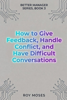 How To Give Feedback, Handle Conflict And Have Difficult Conversations: Master the complete difficult conversation system (The Better Manager Series)