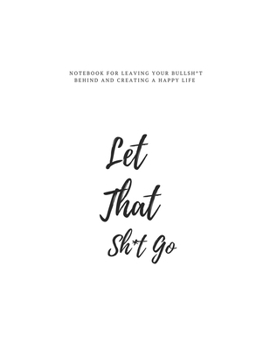 Paperback Let That Sh*t Go: A lined notebook for Leaving Your Bullsh*t Behind and Creating a Happy Life: Let That Sh*t Go: A Journal for Leaving Y Book
