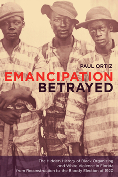 Emancipation Betrayed: The Hidden History of Black Organizing and White Violence in Florida from Reconstruction to the Bloody Election of 1920 (American Crossroads) - Book #16 of the American Crossroads