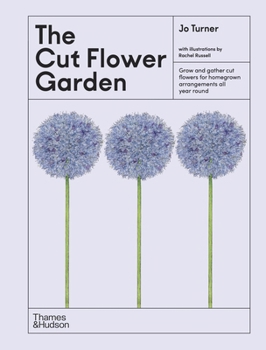 The Cut Flower Garden: Grow and Gather Cut Flowers for Homegrown Arrangements All Year Round