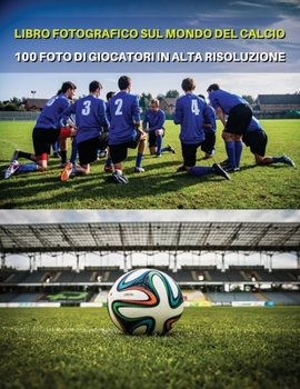 Libro Fotografico Sul Mondo del Calcio - Foto Di Giocatori in Alta Risoluzione- Football Players Book - Color Photographic Pictures [Hd]: The Best 100 ... - Italian Language Edition