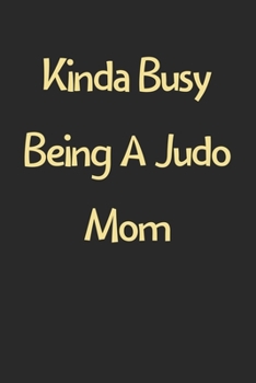 Kinda Busy Being A Judo Mom: Lined Journal, 120 Pages, 6 x 9, Funny Judo Gift Idea, Black Matte Finish (Kinda Busy Being A Judo Mom Journal)