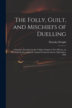 The Folly, Guilt, and Mischiefs of Duelling: A Sermon, Preached in the College Chapel at New Haven, on the Sabbath Preceding the Annual Commencement, September, 1804