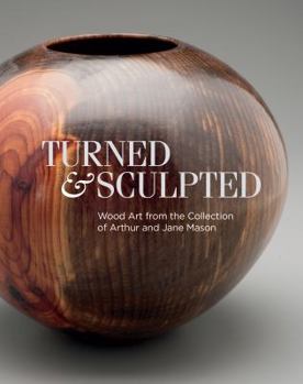 Hardcover Turned and Sculpted: Wood Art from the Collection of Arthur and Jane Mason: May 14-August 7, 2016 Book