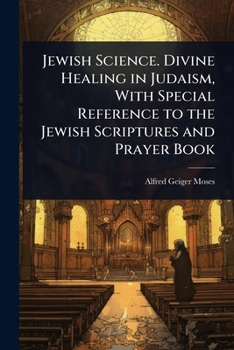 Jewish Science. Divine Healing in Judaism, With Special Reference to the Jewish Scriptures and Prayer Book