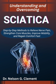 Paperback Understanding and Overcoming Sciatica: Step-by-Step Methods to Relieve Nerve Pain, Strengthen Core Muscles, Improve Mobility, and Regain Comfort Fast Book
