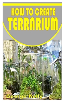 Paperback How to Create Terrarium: Learn the simple and easy way of creating terrariums Book