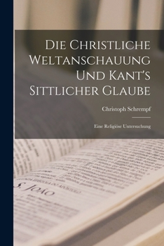 Paperback Die Christliche Weltanschauung und Kant's Sittlicher Glaube: Eine Religiöse Untersuchung Book