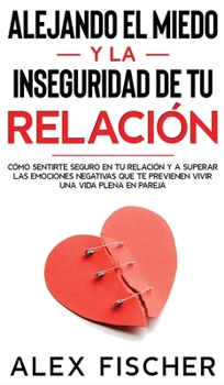 Hardcover Alejando el Miedo y la Inseguridad de tu Relaci?n: C?mo Sentirte Seguro en tu Relaci?n y a Superar las Emociones Negativas que te Previenen Vivir una [Spanish] Book