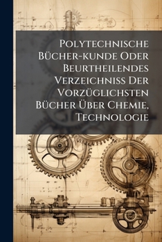 Paperback Polytechnische Bücher-kunde Oder Beurtheilendes Verzeichniß Der Vorzüglichsten Bücher Über Chemie, Technologie Book